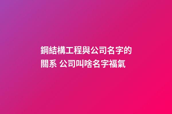 鋼結構工程與公司名字的關系 公司叫啥名字福氣-第1張-公司起名-玄機派
